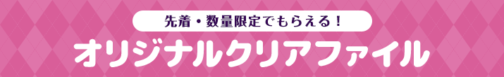 先着・数量限定でもらえる！ オリジナルクリアファイル