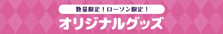 数量限定！ローソン限定！ オリジナルグッズ