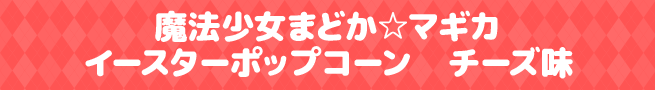 魔法少女まどか☆マギカイースターポップコーン チーズ味