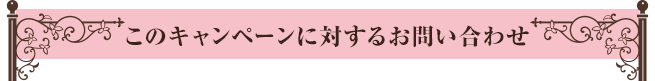 このキャンペーンに対するお問い合わせ