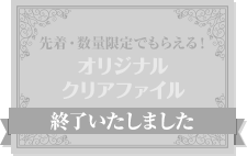 先着・数量限定でもらえる！ オリジナルクリアファイル 終了いたしました