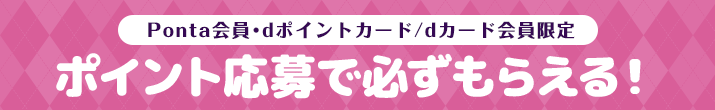 Ponta会員･dポイントカード/dカード会員限定 ポイント応募で必ずもらえる！