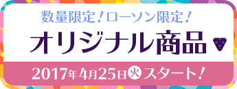 数量限定!ローソン限定!オリジナル商品 2017年4月25日(火)スタート!