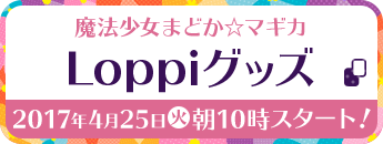 魔法少女まどか☆マギカ Loppiグッズ 2017年4月25日(火)朝10時スタート!