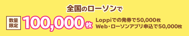 全国のローソンで数量限定100,000枚 Loppiでの発券で50,000枚 Web・ローソンアプリ申込で50,000枚