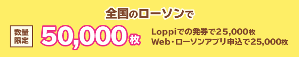 全国のローソンで数量限定50,000枚 Loppiでの発券で25,000枚 Web・ローソンアプリ申込で25,000枚