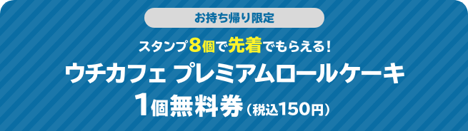 お持ち帰り限定 スタンプ8個で先着でもらえる！ ウチカフェ プレミアムロールケーキ 1個無料券（税込150円）