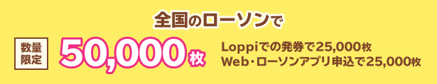 全国のローソンで数量限定50,000枚 Loppiでの発券で25,000枚 Web・ローソンアプリ申込で25,000枚