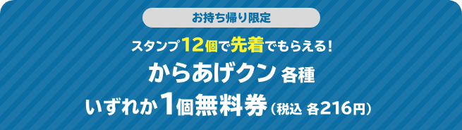 お持ち帰り限定 スタンプ12個で先着でもらえる！ からあげクン 各種 いずれか1個無料券（税込 各216円）