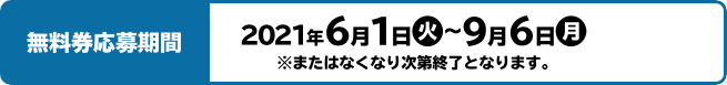 無料券応募期間 2021年6月1日(火)〜9月6日(月)  ※またはなくなり次第終了となります。