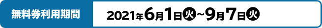 無料券利用期間 2021年6月1日(火)～9月7日(火)