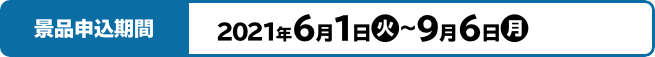 景品申込期間 2021年6月1日(火)～9月6日(月)