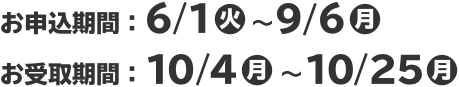 お申込期間：6/1(火)～9/6(月) お受取期間：10/4(月)～10/25(月)