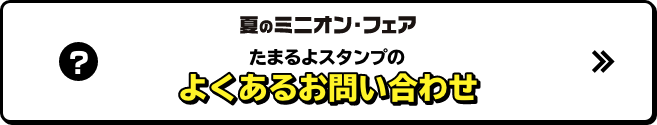 夏のミニオン・フェア たまるよスタンプのよくあるお問い合わせ