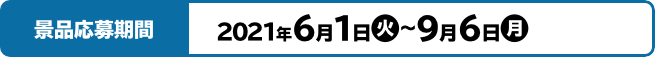 景品応募期間 2021年6月1日(火)～9月6日(月)