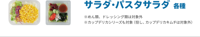 サラダ・パスタサラダ 各種 ※めん類、ドレッシング類は対象外 ※カップデリカシリーズも対象（但し、カップデリカキムチは対象外）