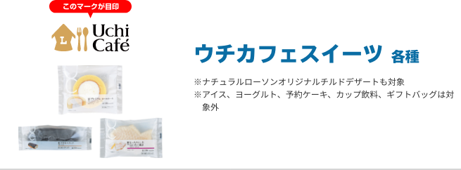 ウチカフェスイーツ 各種 ※ナチュラルローソンオリジナルチルドデザートも対象 ※アイス、ヨーグルト、予約ケーキ、カップ飲料、ギフトバッグは対象外