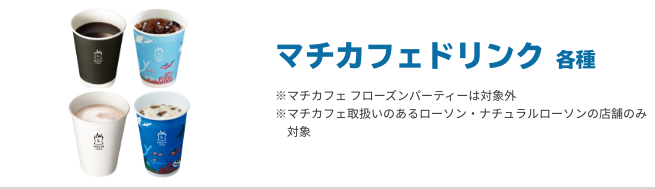 マチカフェドリンク 各種 ※マチカフェ フローズンパーティーは対象外 ※マチカフェ取扱いのあるローソン・ナチュラルローソンの店舗のみ対象