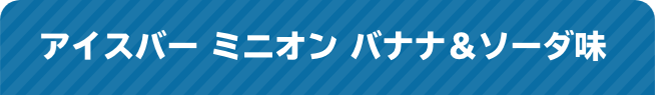 アイスバー ミニオン バナナ＆ソーダ味