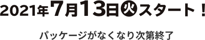 2021年7月13日(火)スタート！ パッケージがなくなり次第終了