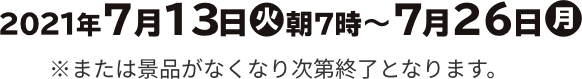 2021年7月13日(火)朝7時～7月26日(月) ※または景品がなくなり次第終了となります。