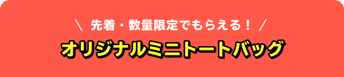 先着・数量限定でもらえる！ オリジナルミニトートバッグ