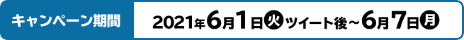 キャンペーン期間 2021年6月1日(火)ツイート後〜6月7日(月)