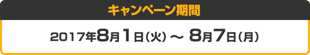 キャンペーン期間 2017年8月1日（火）～ 8月7日（月）