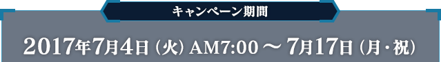 キャンペーン期間 2017年7月4日（火）AM7:00〜7月17日（月・祝）