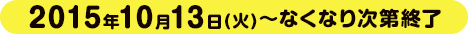 2015年10月13日(火)～なくなり次第終了