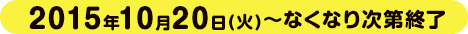 2015年10月20日(火)～なくなり次第終了