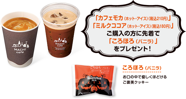 「カフェモカ（ホット・アイス）（税込210円）」「ミルクココア（ホット・アイス）（税込180円）」ご購入の方に先着で「ころほろ（バニラ）」をプレゼント！