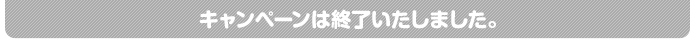 キャンペーンは終了いたしました。