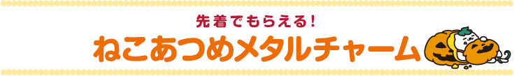 先着でもらえる！ねこあつめメタルチャーム