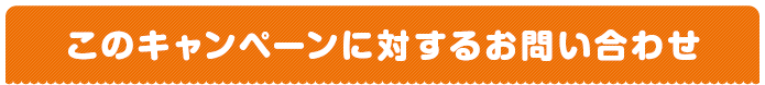 このキャンペーンに対するお問い合わせ