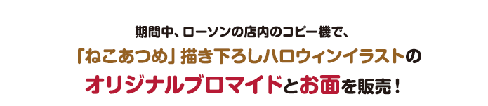 期間中、ローソンの店内のコピー機で、「ねこあつめ」描き下ろしハロウィンイラストのオリジナルブロマイドとお面を販売！