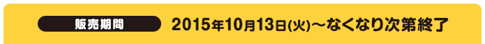 販売期間 2015年10月13日(火)～なくなり次第終了