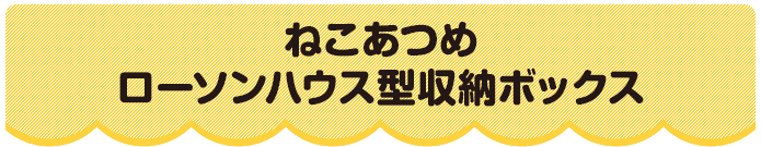 ねこあつめローソンハウス型収納ボックス