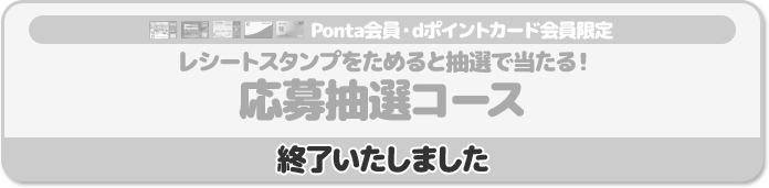 Ponta会員・dポイントカード会員限定 レシートスタンプをためると抽選で当たる! 応募抽選コース 終了いたしました