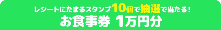 レシートにたまるスタンプ10個で抽選で当たる! お食事券 1万円分