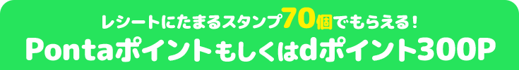 レシートにたまるスタンプ70個でもらえる! Pontaポイントもしくはdポイント300P