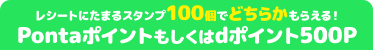 レシートにたまるスタンプ100個でどちらかもらえる! Pontaポイントもしくはdポイント500P