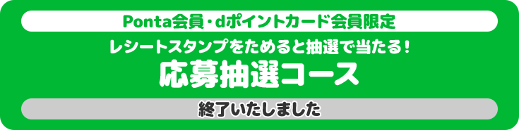 Ponta会員・dポイントカード会員限定 レシートスタンプをためると抽選で当たる! 応募抽選コース 終了いたしました