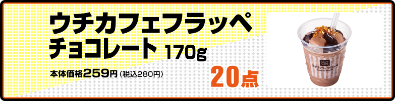 ウチカフェフラッペチョコレート 170g 本体価格259円（税込280円） 20点