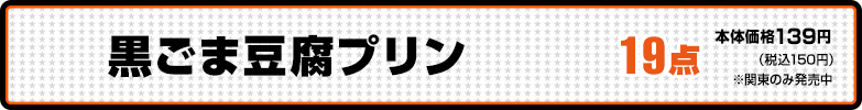 黒ごま豆腐プリン 本体価格139円（税込150円）※関東のみ発売中 19点