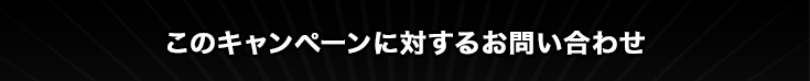 このキャンペーンに対するお問い合わせ