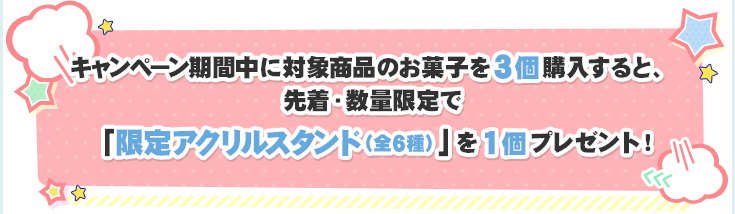 キャンペーン期間中に対象商品のお菓子を3個購入すると、先着・数量限定で「限定アクリルスタンド(全6種)」を1個プレゼント！