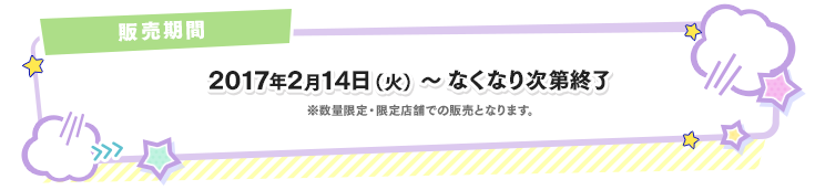 販売期間 2017年2月14日(火)～なくなり次第終了 ※数量限定・限定店舗での販売となります。