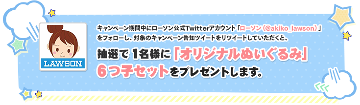 キャンペーン期間中にローソン公式Twitterアカウント「ローソン(@akiko_lawson)」をフォローし、対象のキャンペーン告知ツイートをリツイートしていただくと、抽選で1名様に「オリジナルぬいぐるみ」6つ子セットをプレゼントします。 