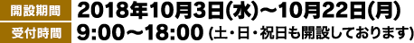 [開設期間]2018年10月3日(水)〜10月22日(月)※キャンペーン開始前のお問い合わせについてはお答えできない場合があります。[受付時間]9:00〜18:00(土・日・祝日も開設しております)